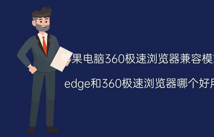 苹果电脑360极速浏览器兼容模式 edge和360极速浏览器哪个好用？